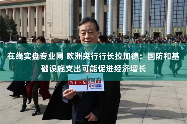 在线实盘专业网 欧洲央行行长拉加德：国防和基础设施支出可能促进经济增长