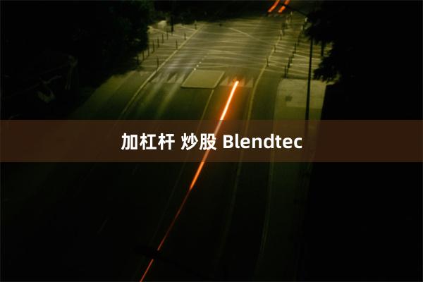 加杠杆 炒股 Blendtec